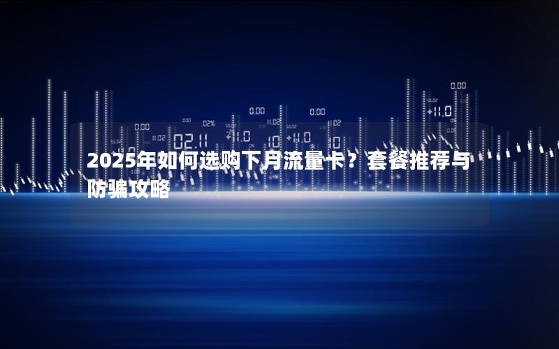 2025年如何选购下月流量卡？套餐推荐与防骗攻略
