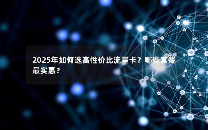 2025年如何选高性价比流量卡？哪些套餐最实惠？