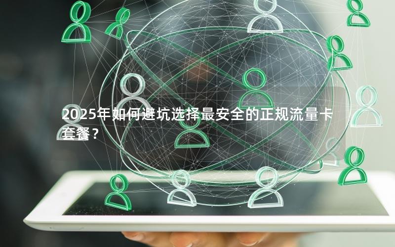 2025年如何避坑选择最安全的正规流量卡套餐？