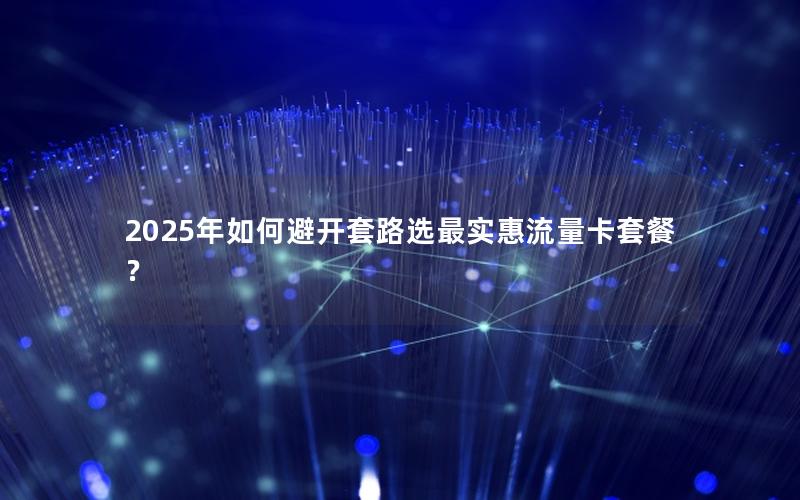 2025年如何避开套路选最实惠流量卡套餐？