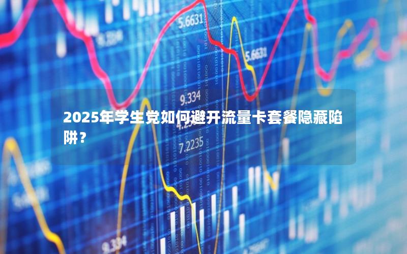 2025年学生党如何避开流量卡套餐隐藏陷阱？