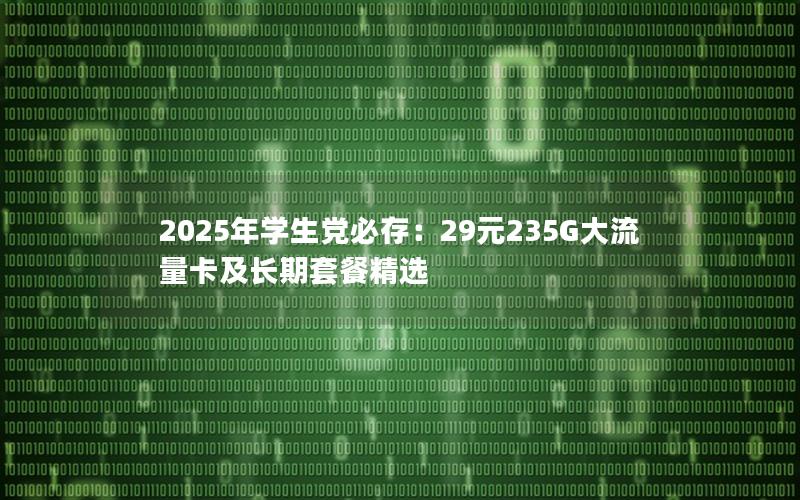 2025年学生党必存：29元235G大流量卡及长期套餐精选