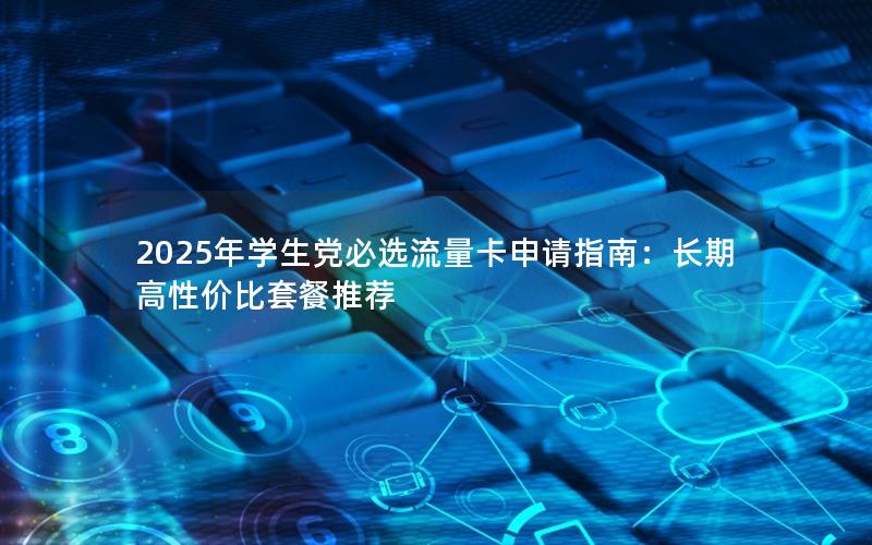 2025年学生党必选流量卡申请指南：长期高性价比套餐推荐