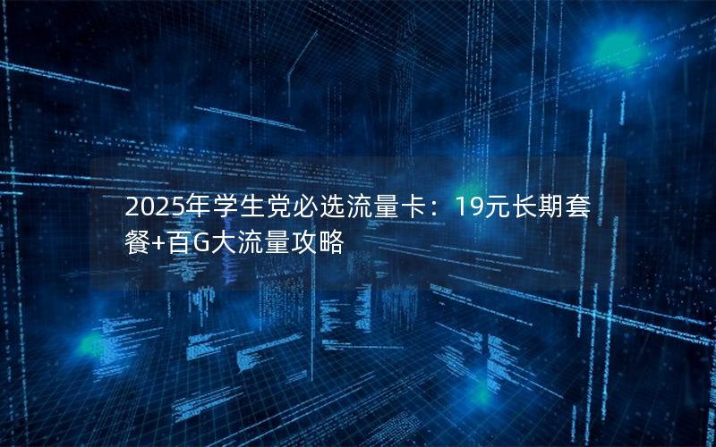 2025年学生党必选流量卡：19元长期套餐+百G大流量攻略