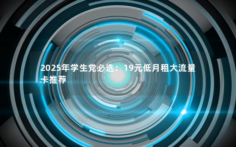 2025年学生党必选：19元低月租大流量卡推荐