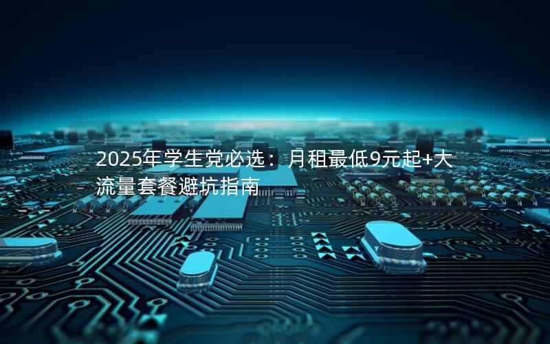 2025年学生党必选：月租最低9元起+大流量套餐避坑指南
