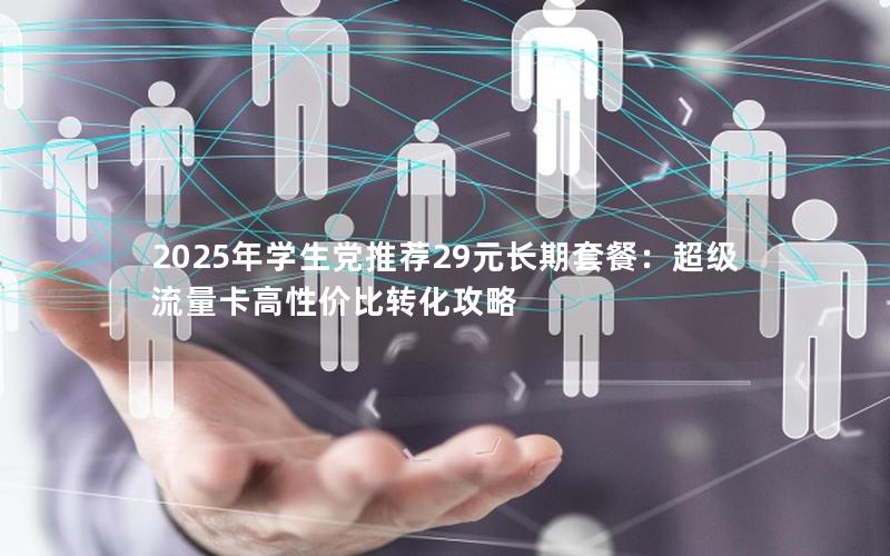 2025年学生党推荐29元长期套餐：超级流量卡高性价比转化攻略