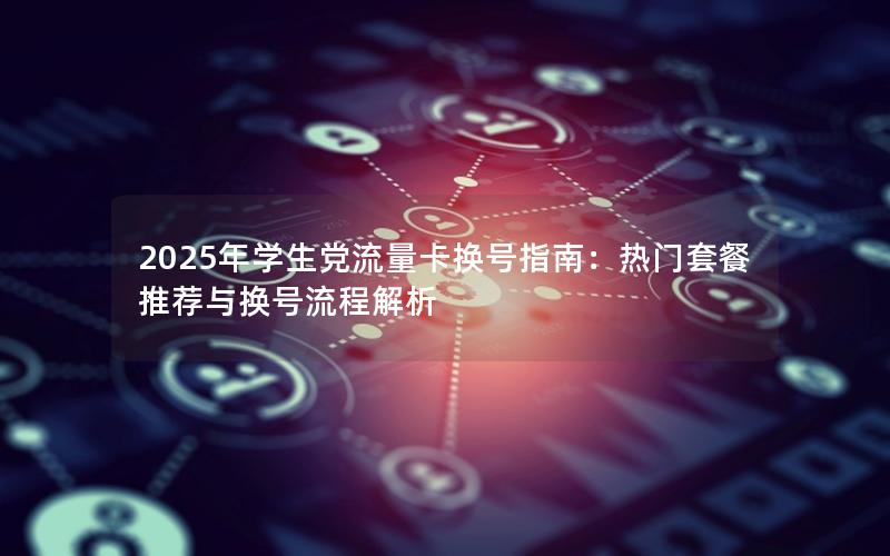 2025年学生党流量卡换号指南：热门套餐推荐与换号流程解析