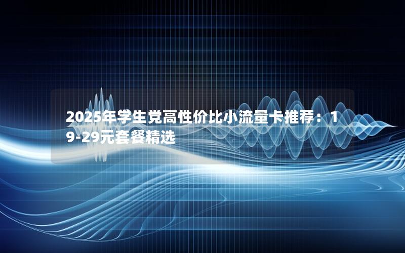 2025年学生党高性价比小流量卡推荐：19-29元套餐精选