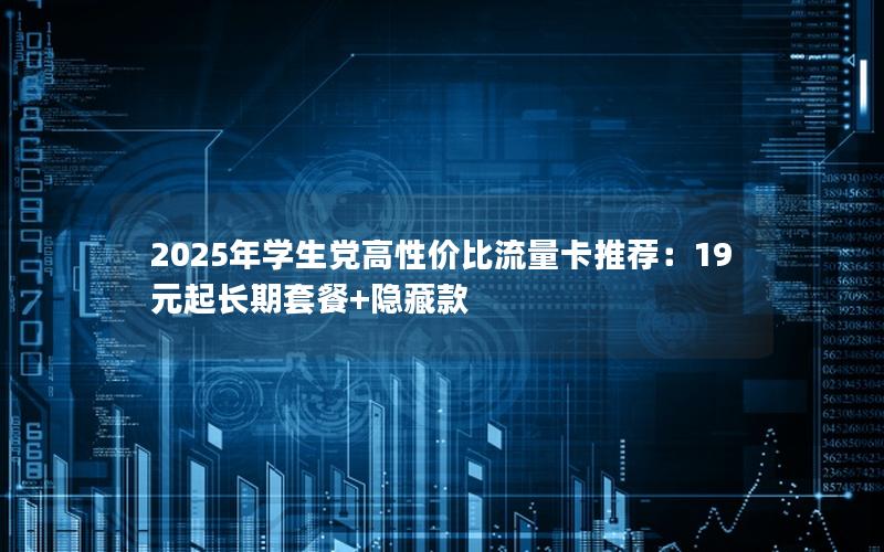 2025年学生党高性价比流量卡推荐：19元起长期套餐+隐藏款