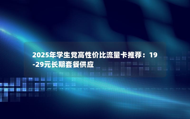 2025年学生党高性价比流量卡推荐：19-29元长期套餐供应