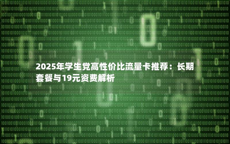 2025年学生党高性价比流量卡推荐：长期套餐与19元资费解析