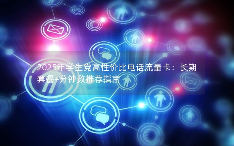 2025年学生党高性价比电话流量卡：长期套餐+分钟数推荐指南