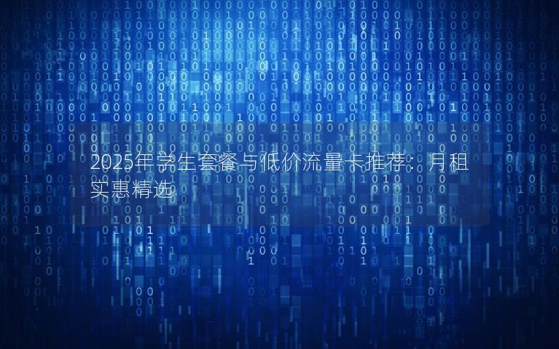 2025年学生套餐与低价流量卡推荐：月租实惠精选