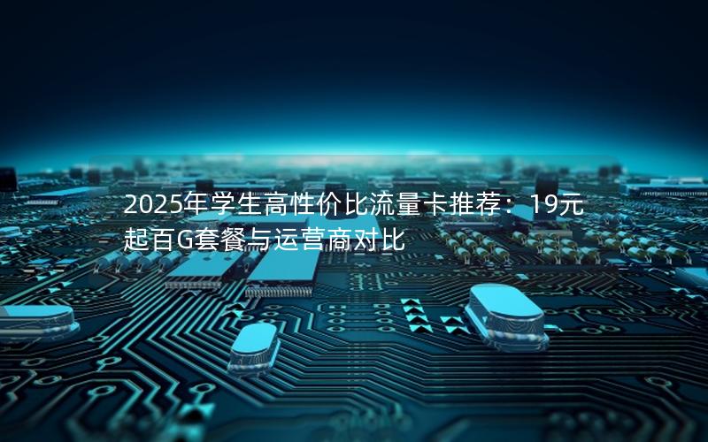 2025年学生高性价比流量卡推荐：19元起百G套餐与运营商对比