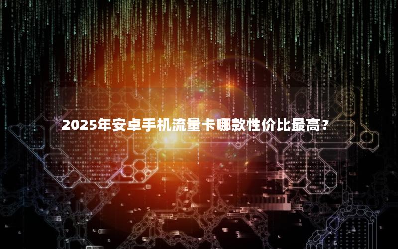 2025年安卓手机流量卡哪款性价比最高？