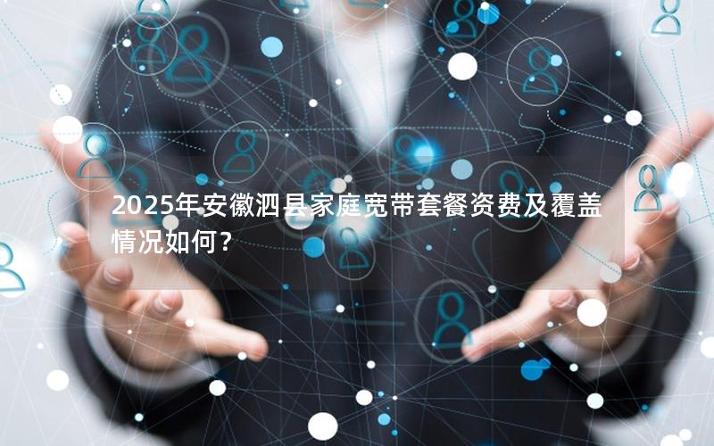 2025年安徽泗县家庭宽带套餐资费及覆盖情况如何？