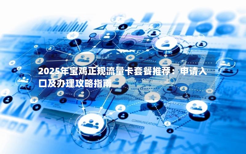 2025年宝鸡正规流量卡套餐推荐：申请入口及办理攻略指南