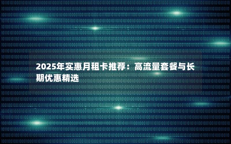 2025年实惠月租卡推荐：高流量套餐与长期优惠精选