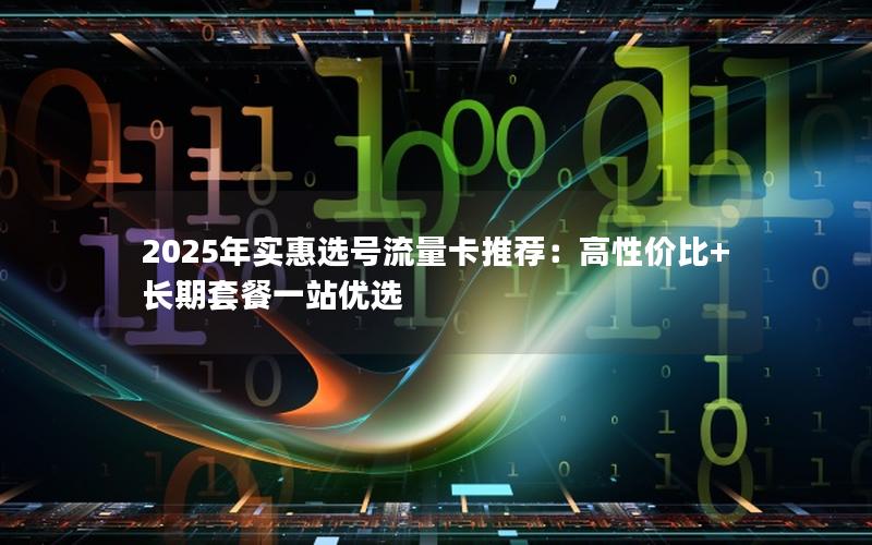 2025年实惠选号流量卡推荐：高性价比+长期套餐一站优选