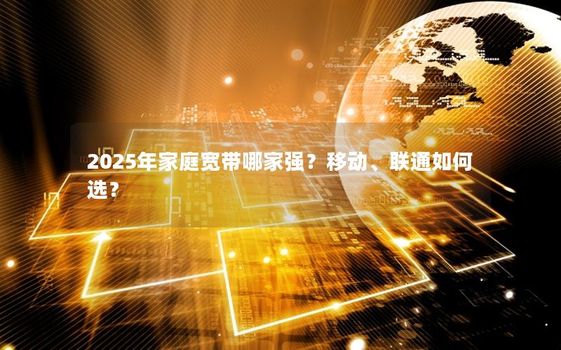 2025年家庭宽带哪家强？移动、联通如何选？