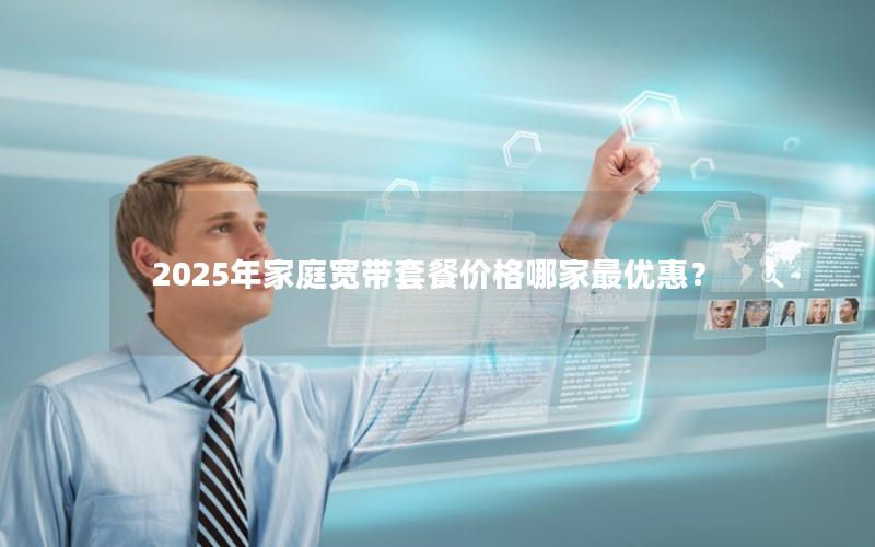 2025年家庭宽带套餐价格哪家最优惠？
