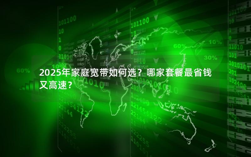 2025年家庭宽带如何选？哪家套餐最省钱又高速？