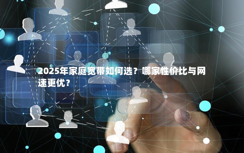 2025年家庭宽带如何选？哪家性价比与网速更优？