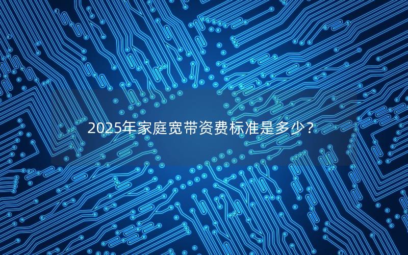 2025年家庭宽带资费标准是多少？