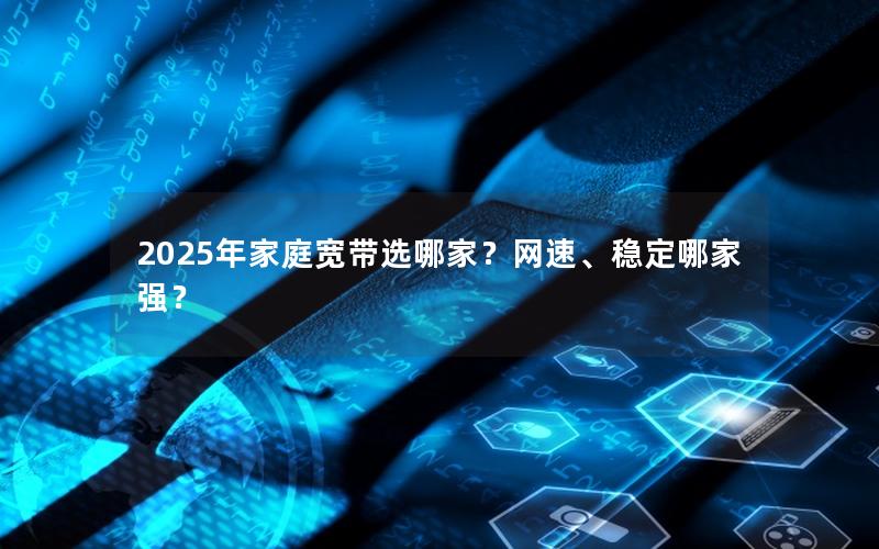 2025年家庭宽带选哪家？网速、稳定哪家强？