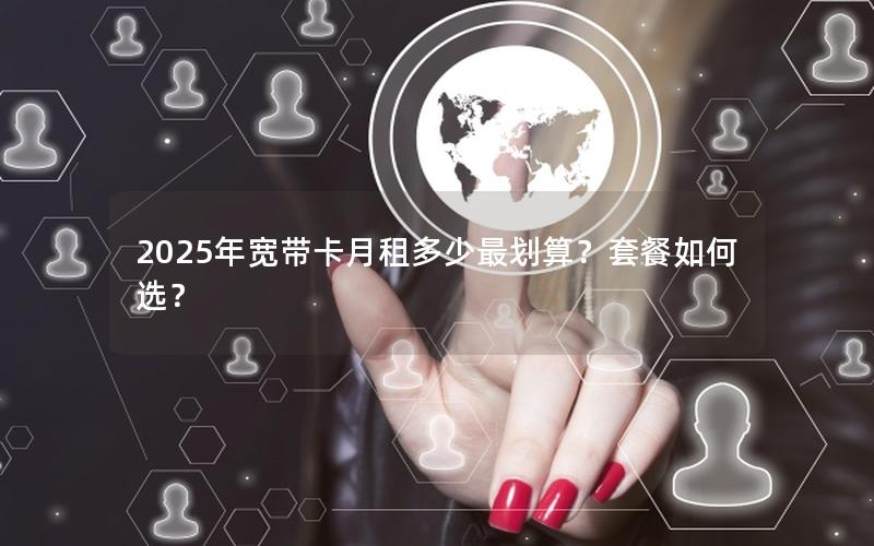 2025年宽带卡月租多少最划算？套餐如何选？