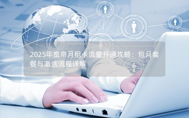 2025年宽带月租卡流量开通攻略：包月套餐与激活流程详解