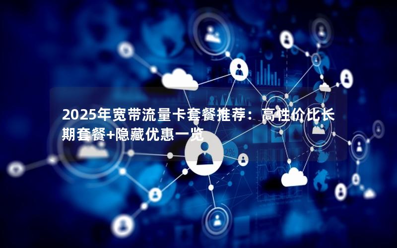2025年宽带流量卡套餐推荐：高性价比长期套餐+隐藏优惠一览