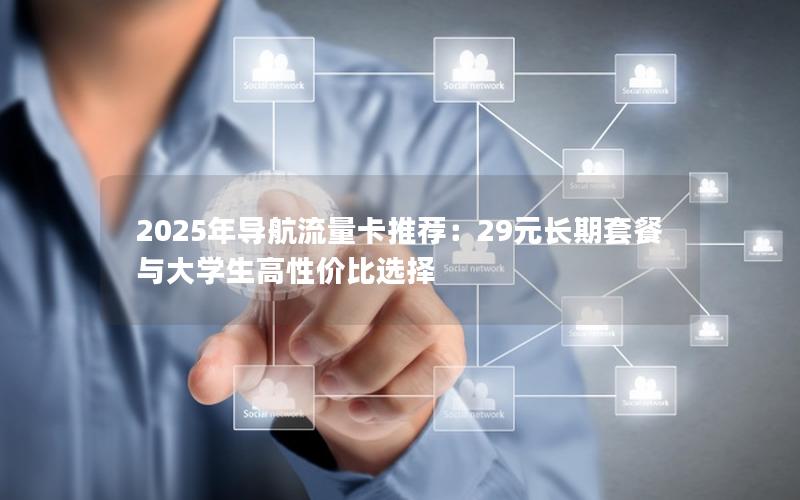 2025年导航流量卡推荐：29元长期套餐与大学生高性价比选择