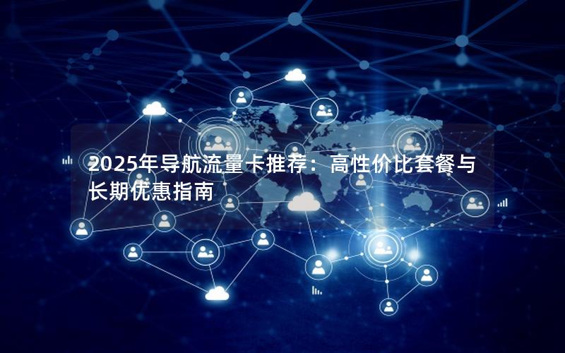 2025年导航流量卡推荐：高性价比套餐与长期优惠指南