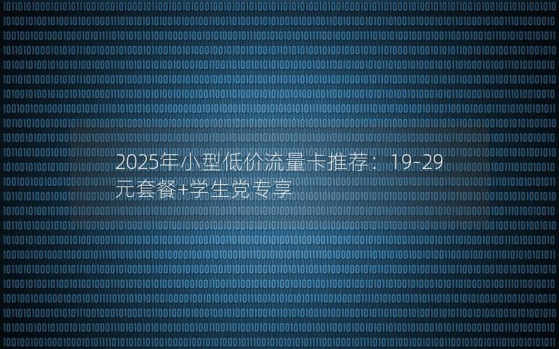 2025年小型低价流量卡推荐：19-29元套餐+学生党专享