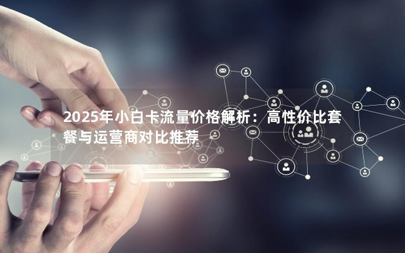 2025年小白卡流量价格解析：高性价比套餐与运营商对比推荐