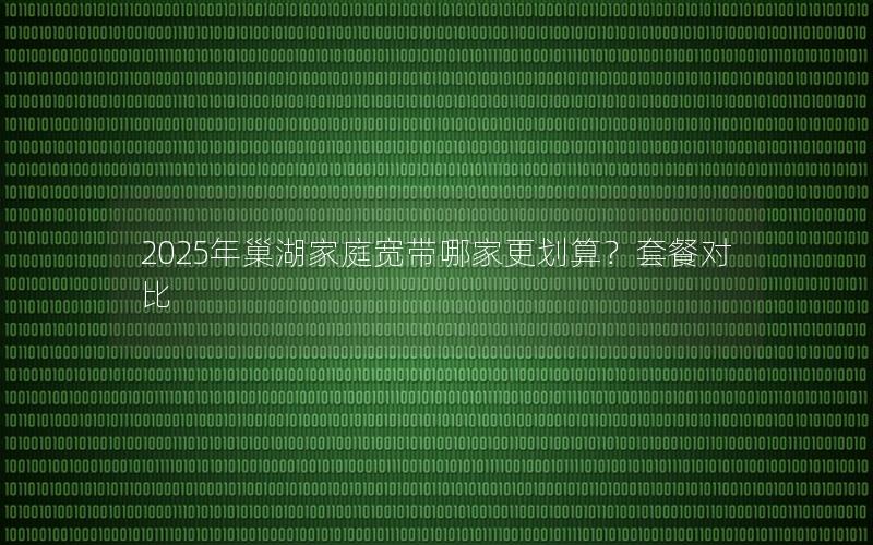 2025年巢湖家庭宽带哪家更划算？套餐对比