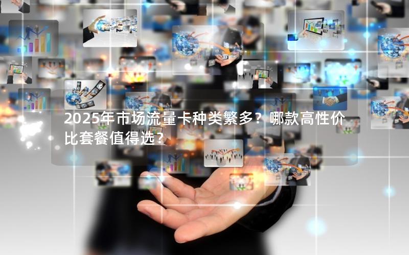 2025年市场流量卡种类繁多？哪款高性价比套餐值得选？