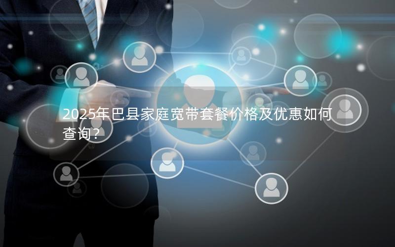2025年巴县家庭宽带套餐价格及优惠如何查询？