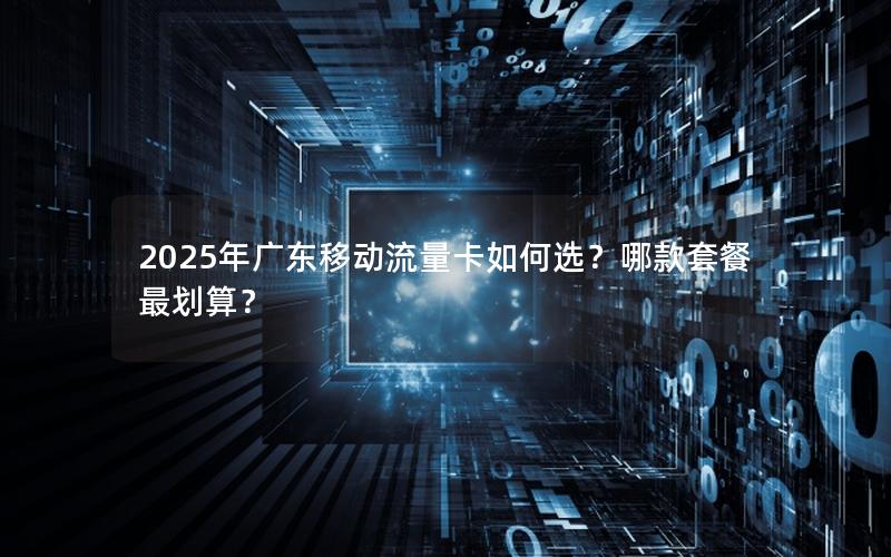 2025年广东移动流量卡如何选？哪款套餐最划算？