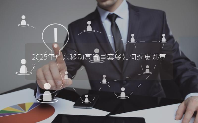 2025年广东移动高流量套餐如何选更划算？
