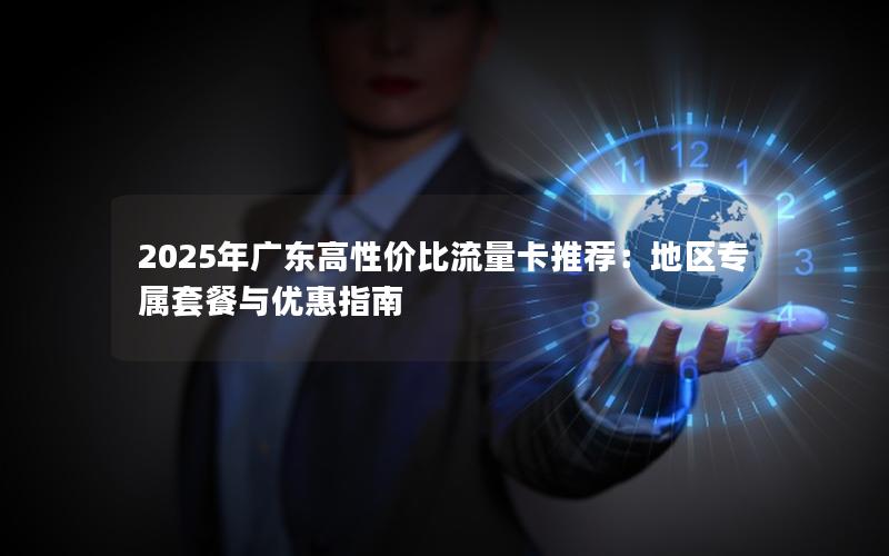 2025年广东高性价比流量卡推荐：地区专属套餐与优惠指南