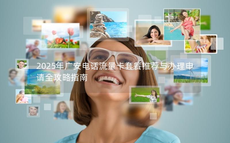 2025年广安电话流量卡套餐推荐与办理申请全攻略指南