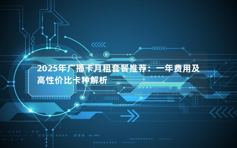 2025年广播卡月租套餐推荐：一年费用及高性价比卡种解析