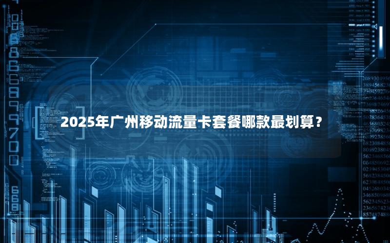 2025年广州移动流量卡套餐哪款最划算？