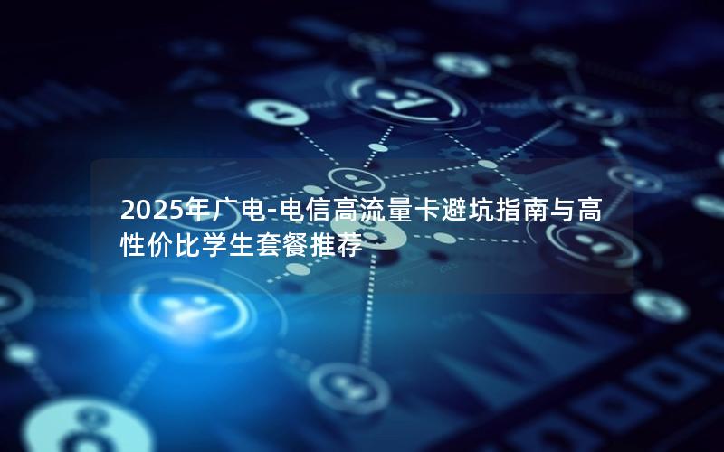 2025年广电-电信高流量卡避坑指南与高性价比学生套餐推荐