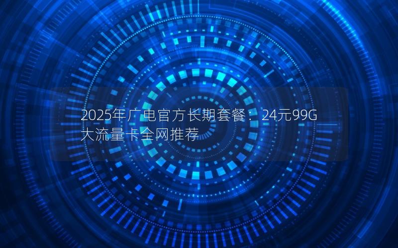 2025年广电官方长期套餐：24元99G大流量卡全网推荐