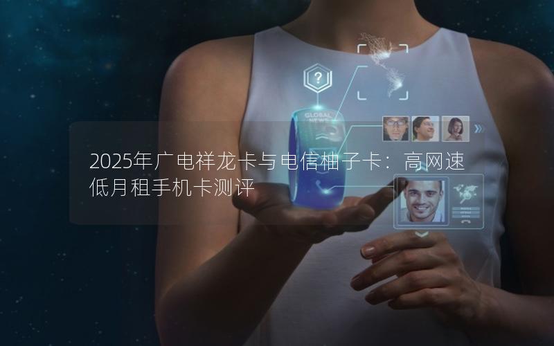 2025年广电祥龙卡与电信柚子卡：高网速低月租手机卡测评