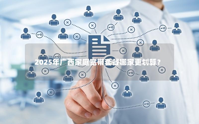2025年广西家庭宽带套餐哪家更划算？
